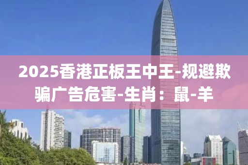 2025香港正板王中王-规避欺骗广告危害-生肖：鼠-羊