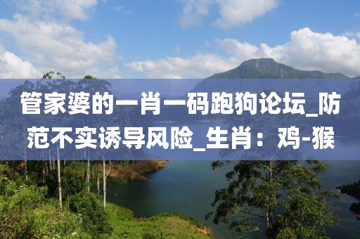 管家婆的一肖一码跑狗论坛_防范不实诱导风险_生肖：鸡-猴
