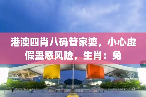 港澳四肖八码管家婆，小心虚假蛊惑风险，生肖：兔