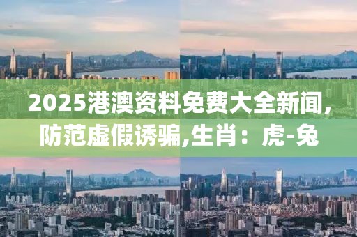 2025港澳资料免费大全新闻,防范虚假诱骗,生肖：虎-兔