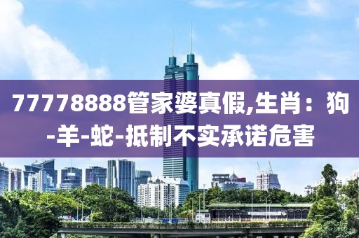 77778888管家婆真假,生肖：狗-羊-蛇-抵制不实承诺危害