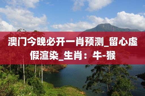 澳门今晚必开一肖预测_留心虚假渲染_生肖：牛-猴