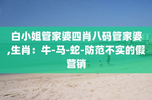 白小姐管家婆四肖八码管家婆,生肖：牛-马-蛇-防范不实的假营销