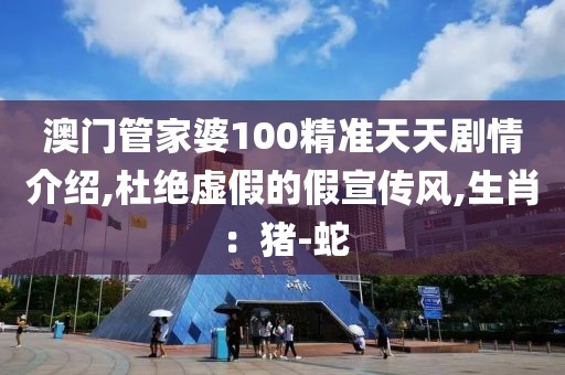 澳门管家婆100精准天天剧情介绍,杜绝虚假的假宣传风,生肖：猪-蛇