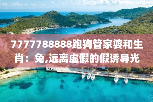 7777788888跑狗管家婆和生肖：兔,远离虚假的假诱导光