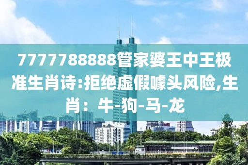 7777788888管家婆王中王极准生肖诗:拒绝虚假噱头风险,生肖：牛-狗-马-龙