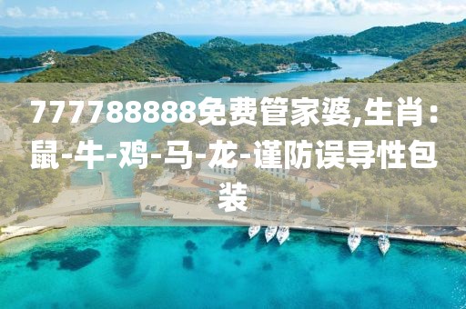 777788888免费管家婆,生肖：鼠-牛-鸡-马-龙-谨防误导性包装