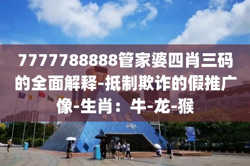 7777788888管家婆四肖三码的全面解释-抵制欺诈的假推广像-生肖：牛-龙-猴