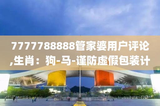 7777788888管家婆用户评论,生肖：狗-马-谨防虚假包装计