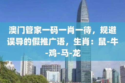 澳门管家一码一肖一待，规避误导的假推广语，生肖：鼠-牛-鸡-马-龙