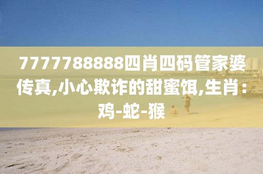 7777788888四肖四码管家婆传真,小心欺诈的甜蜜饵,生肖：鸡-蛇-猴