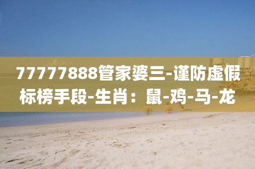77777888管家婆三-谨防虚假标榜手段-生肖：鼠-鸡-马-龙