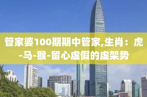 管家婆100期期中管家,生肖：虎-马-猴-留心虚假的虚架势