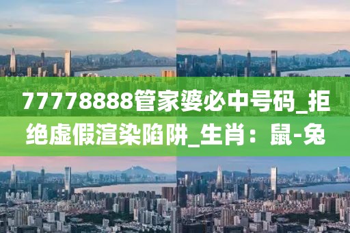 77778888管家婆必中号码_拒绝虚假渲染陷阱_生肖：鼠-兔