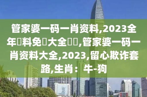 管家婆一码一肖资料,2023全年資料免費大全優勢,管家婆一码一肖资料大全,2023,留心欺诈套路,生肖：牛-狗