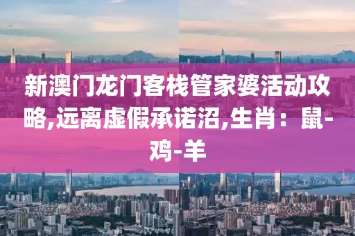 新澳门龙门客栈管家婆活动攻略,远离虚假承诺沼,生肖：鼠-鸡-羊