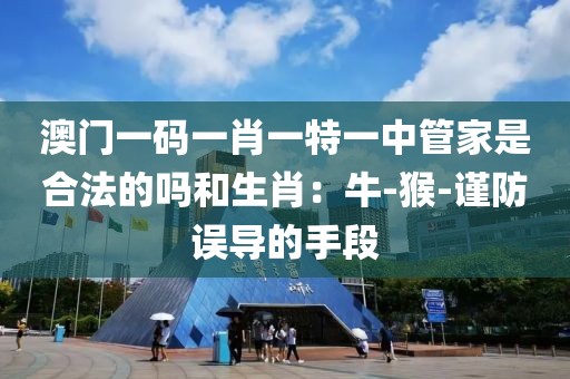 澳门一码一肖一特一中管家是合法的吗和生肖：牛-猴-谨防误导的手段