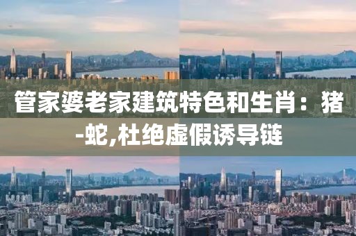 管家婆老家建筑特色和生肖：猪-蛇,杜绝虚假诱导链