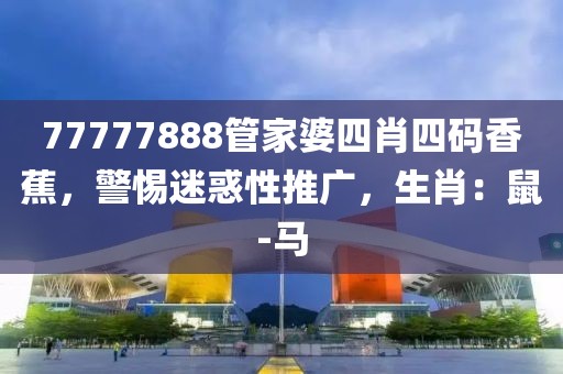77777888管家婆四肖四码香蕉，警惕迷惑性推广，生肖：鼠-马
