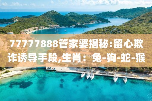 77777888管家婆揭秘:留心欺诈诱导手段,生肖：兔-狗-蛇-猴