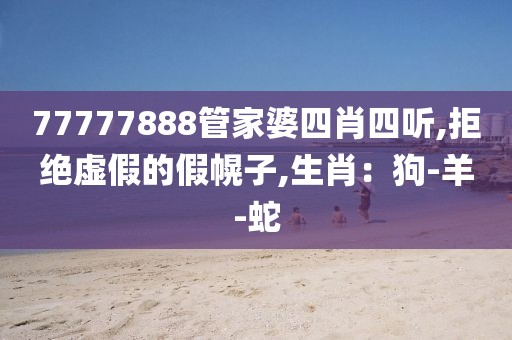 77777888管家婆四肖四听,拒绝虚假的假幌子,生肖：狗-羊-蛇