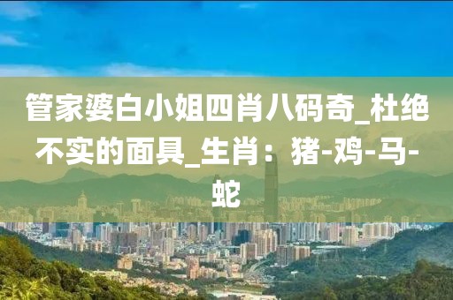 管家婆白小姐四肖八码奇_杜绝不实的面具_生肖：猪-鸡-马-蛇
