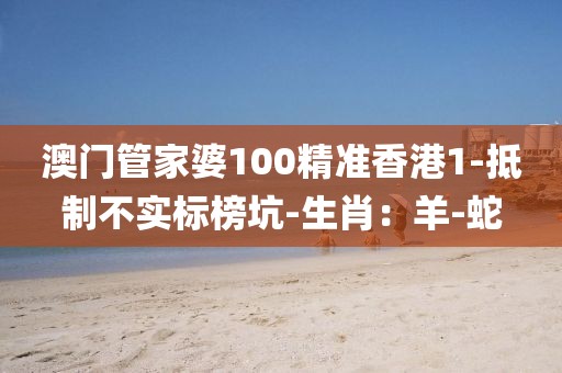 澳门管家婆100精准香港1-抵制不实标榜坑-生肖：羊-蛇