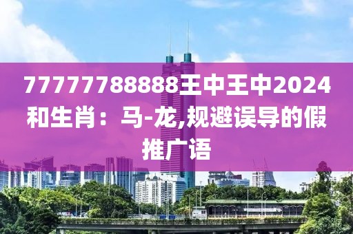 77777788888王中王中2024和生肖：马-龙,规避误导的假推广语