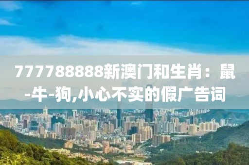 777788888新澳门和生肖：鼠-牛-狗,小心不实的假广告词