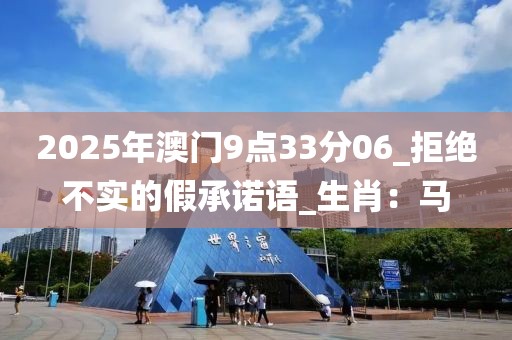 2025年澳门9点33分06_拒绝不实的假承诺语_生肖：马