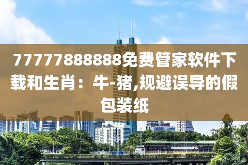 77777888888免费管家软件下载和生肖：牛-猪,规避误导的假包装纸