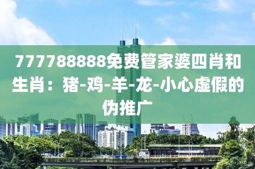 777788888免费管家婆四肖和生肖：猪-鸡-羊-龙-小心虚假的伪推广