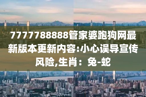 7777788888管家婆跑狗网最新版本更新内容:小心误导宣传风险,生肖：兔-蛇