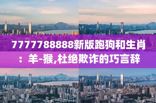 7777788888新版跑狗和生肖：羊-猴,杜绝欺诈的巧言辞
