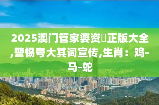 2025澳门管家婆资枓正版大全,警惕夸大其词宣传,生肖：鸡-马-蛇