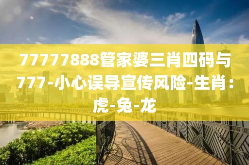 77777888管家婆三肖四码与777-小心误导宣传风险-生肖：虎-兔-龙
