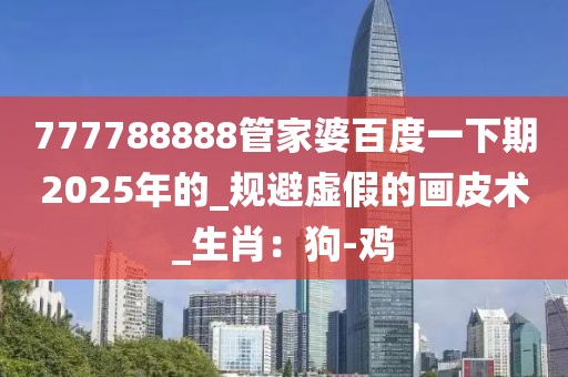 777788888管家婆百度一下期2025年的_规避虚假的画皮术_生肖：狗-鸡