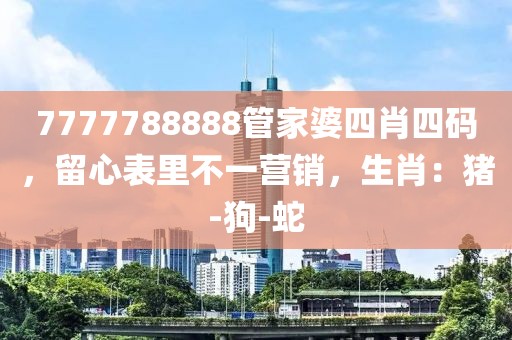 7777788888管家婆四肖四码，留心表里不一营销，生肖：猪-狗-蛇