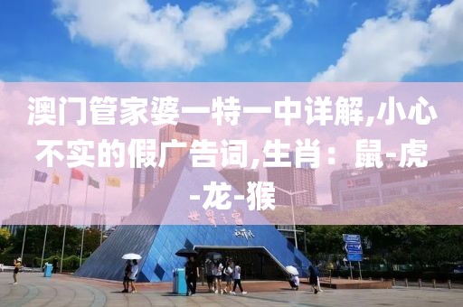 澳门管家婆一特一中详解,小心不实的假广告词,生肖：鼠-虎-龙-猴