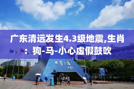 广东清远发生4.3级地震,生肖：狗-马-小心虚假鼓吹