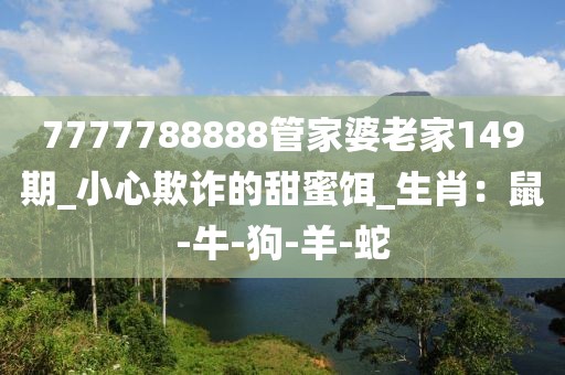 7777788888管家婆老家149期_小心欺诈的甜蜜饵_生肖：鼠-牛-狗-羊-蛇