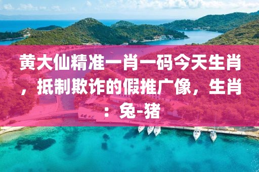 黄大仙精准一肖一码今天生肖，抵制欺诈的假推广像，生肖：兔-猪