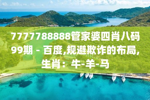 7777788888管家婆四肖八码99期 - 百度,规避欺诈的布局,生肖：牛-羊-马