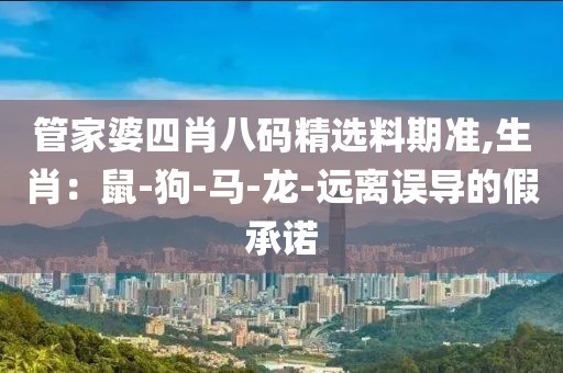 管家婆四肖八码精选料期准,生肖：鼠-狗-马-龙-远离误导的假承诺