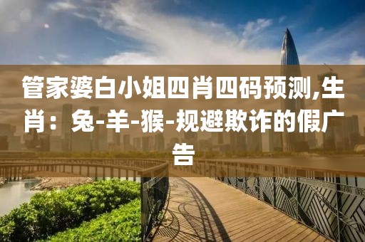 管家婆白小姐四肖四码预测,生肖：兔-羊-猴-规避欺诈的假广告