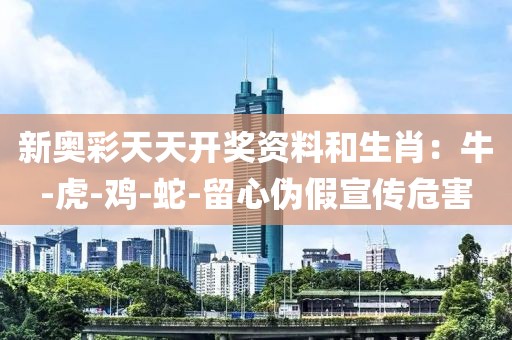 新奥彩天天开奖资料和生肖：牛-虎-鸡-蛇-留心伪假宣传危害
