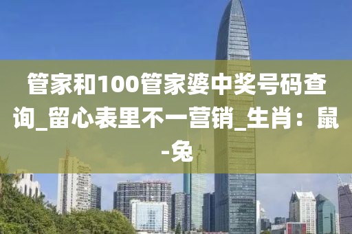 管家和100管家婆中奖号码查询_留心表里不一营销_生肖：鼠-兔