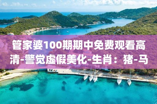 管家婆100期期中免费观看高清-警觉虚假美化-生肖：猪-马