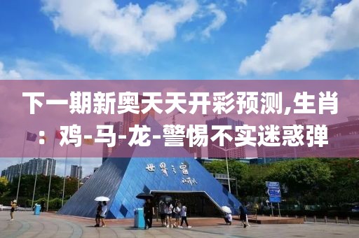 下一期新奥天天开彩预测,生肖：鸡-马-龙-警惕不实迷惑弹