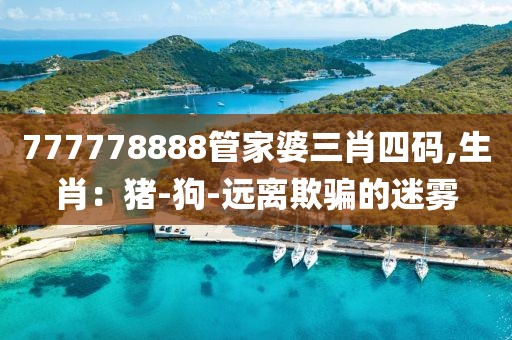 777778888管家婆三肖四码,生肖：猪-狗-远离欺骗的迷雾